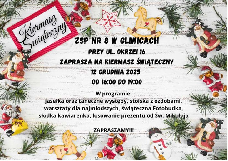 Plakat utrzymany jest w świątecznym stylu. Tło stanowi biała, drewniana deska ozdobiona gałązkami świerku oraz niewielkimi dekoracjami: figurkami Mikołaja, reniferami, piernikami, gwiazdkami i innymi bożonarodzeniowymi ozdobami. W centralnej części plakatu znajduje się tekst informujący, że ZSP nr 8 w Gliwicach zaprasza na Kiermasz Świąteczny, który odbędzie się 12 grudnia 2025 r. od 16:00 do 19:00 przy ul. Okrzei 16. Niżej wypisano atrakcje, m.in.: – jasełka i występy taneczne, – stoiska z ozdobami, – warsztaty dla najmłodszych, – świąteczną fotobudkę, – słodką kawiarenkę, – losowanie prezentu od Świętego Mikołaja.