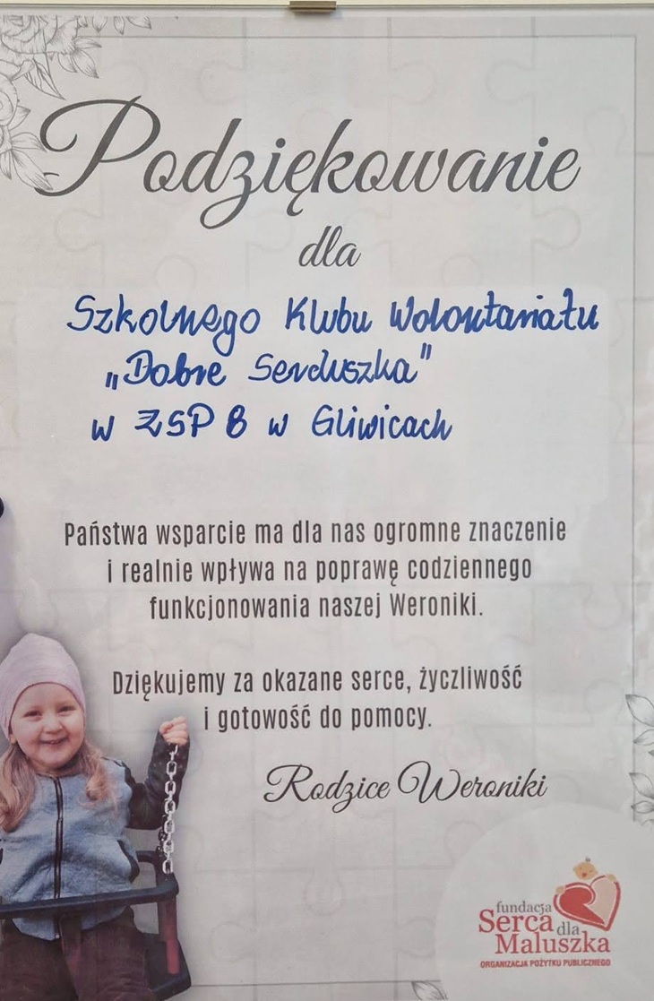 Na zdjęciu widoczne jest podziękowanie skierowane do Szkolnego Klubu Wolontariatu „Dobre Serduszka” w ZSP 8 w Gliwicach.  Treść podziękowania została umieszczona na jasnym tle z delikatnym, dekoracyjnym motywem kwiatowym w narożnikach. Napis „Podziękowanie” znajduje się u góry w eleganckiej, ozdobnej czcionce, natomiast dalsza część tekstu jest zapisana prostszym krojem pisma. Fragment dotyczący nazwy klubu wolontariatu został zapisany odręcznym, niebieskim pismem.  W centralnej części widnieje tekst wyrażający wdzięczność za wsparcie, życzliwość i pomoc, podpisany jako „Rodzice Weroniki”.