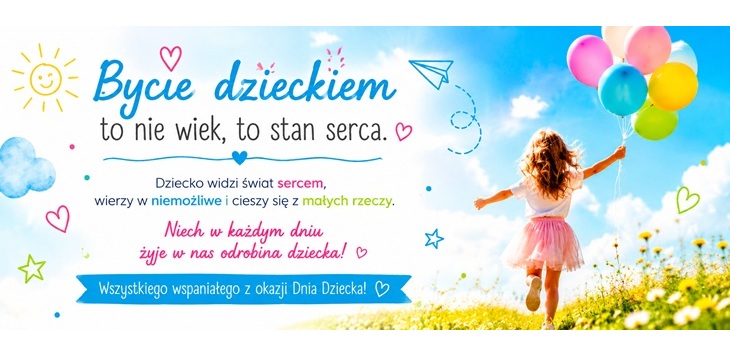 To jasny, radosny baner z okazji Dnia Dziecka utrzymany w żywej, kolorowej stylistyce.  Opis grafiki:  Po prawej stronie znajduje się dziewczynka biegnąca przez słoneczną łąkę, trzymająca bukiet kolorowych balonów (różowe, niebieskie, żółte i zielone). Tło tworzy błękitne niebo z delikatnymi chmurami, które nadaje kompozycji lekkości i optymizmu. Po lewej stronie umieszczono duży napis: „Bycie dzieckiem to nie wiek, to stan serca.” Pod głównym hasłem znajduje się inspirujący tekst o dziecięcej wyobraźni, wierze w niemożliwe i radości z małych rzeczy. Całość uzupełniają kolorowe, odręczne ilustracje: serduszka, gwiazdki, uśmiechnięte słoneczko, papierowy samolot oraz dekoracyjne kropeczki.